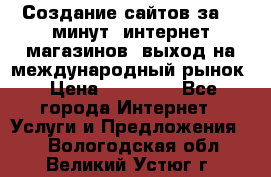 Создание сайтов за 15 минут, интернет магазинов, выход на международный рынок › Цена ­ 15 000 - Все города Интернет » Услуги и Предложения   . Вологодская обл.,Великий Устюг г.